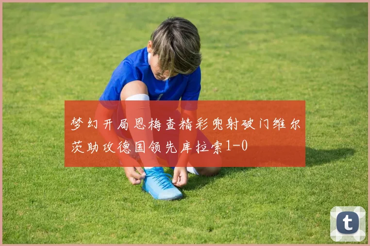 梦幻开局恩梅查精彩兜射破门维尔茨助攻德国领先库拉索1-0