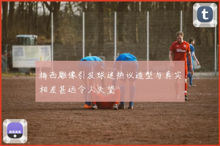 梅西雕像引发球迷热议造型与真实相差甚远令人失望