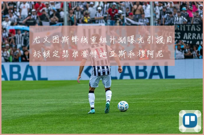 尤文图斯锋线重组计划曝光引援目标锁定瑟尔洛特迪亚斯和穆阿尼