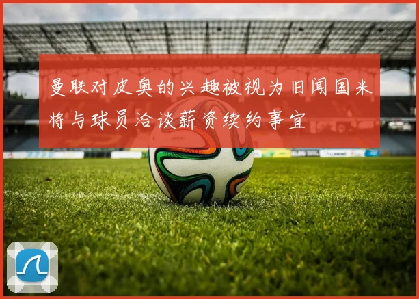 曼联对皮奥的兴趣被视为旧闻国米将与球员洽谈薪资续约事宜