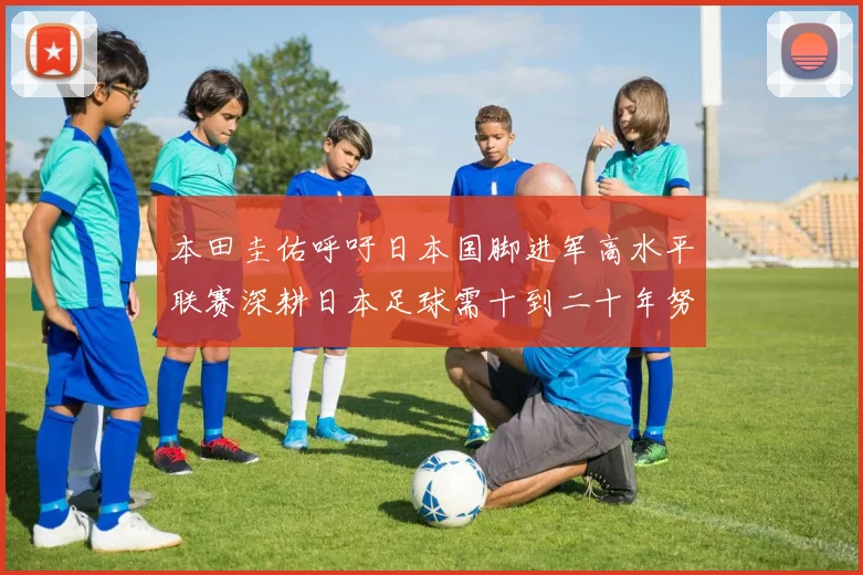本田圭佑呼吁日本国脚进军高水平联赛深耕日本足球需十到二十年努力