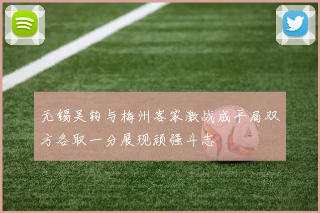 无锡吴钩与梅州客家激战成平局双方各取一分展现顽强斗志