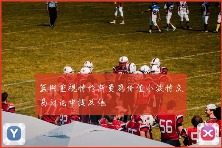 篮网重视特伦斯曼恩价值小波特交易讨论中提及他