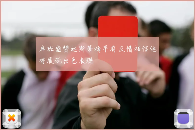 库班盛赞达斯蒂梅早有交情相信他将展现出色表现