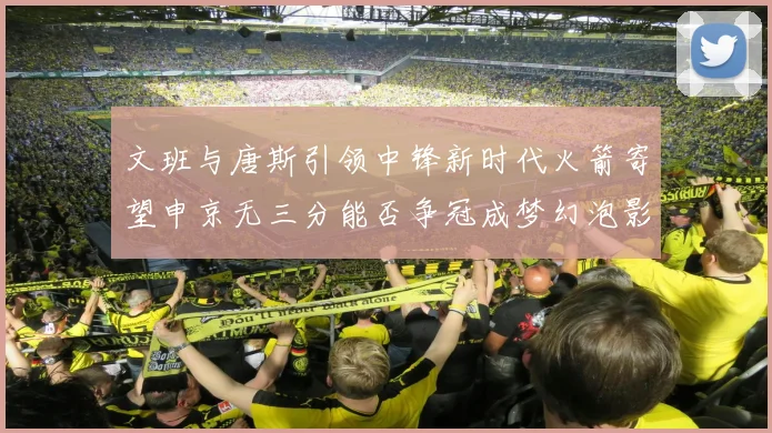 文班与唐斯引领中锋新时代火箭寄望申京无三分能否争冠成梦幻泡影