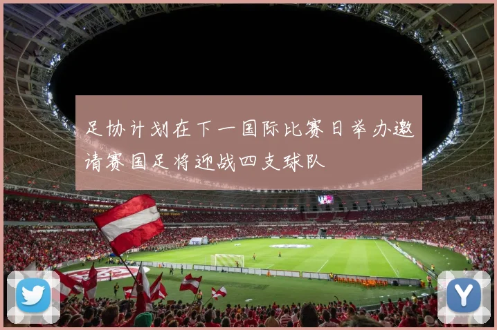 足协计划在下一国际比赛日举办邀请赛国足将迎战四支球队