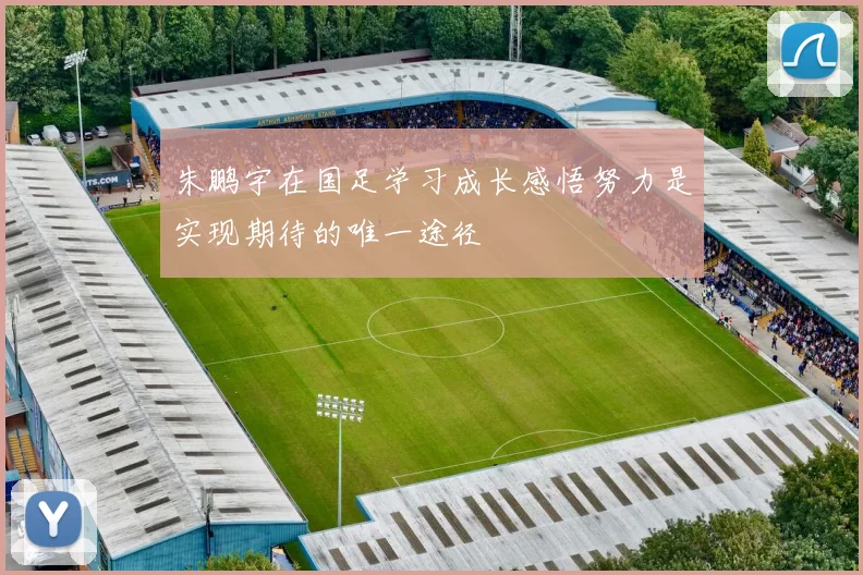 朱鹏宇在国足学习成长感悟努力是实现期待的唯一途径