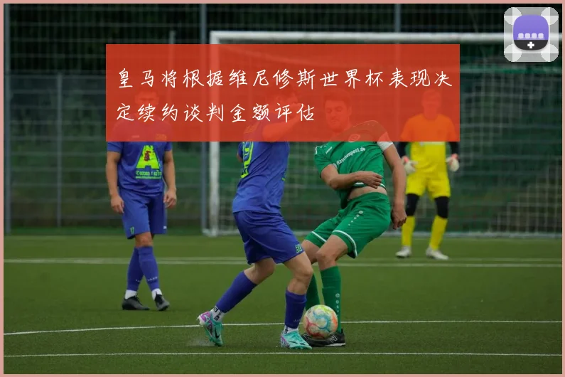 皇马将根据维尼修斯世界杯表现决定续约谈判金额评估