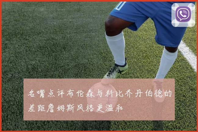 名嘴点评布伦森与科比乔丹伯德的差距詹姆斯风格更温和
