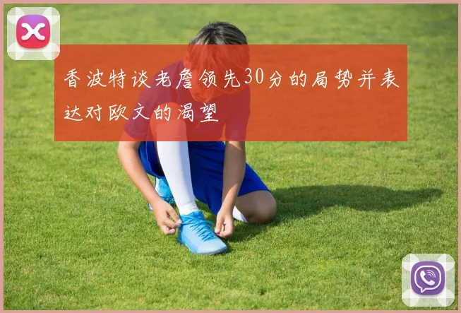 香波特谈老詹领先30分的局势并表达对欧文的渴望